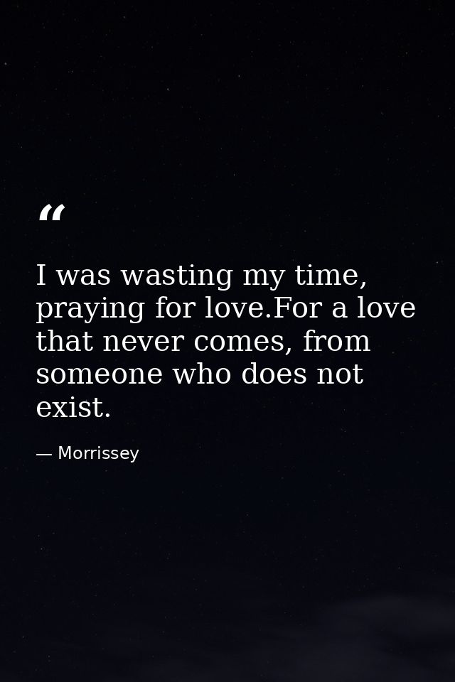 I was wasting my time, praying for love.For a love that never comes, from someone who does not exist. — Morrissey
