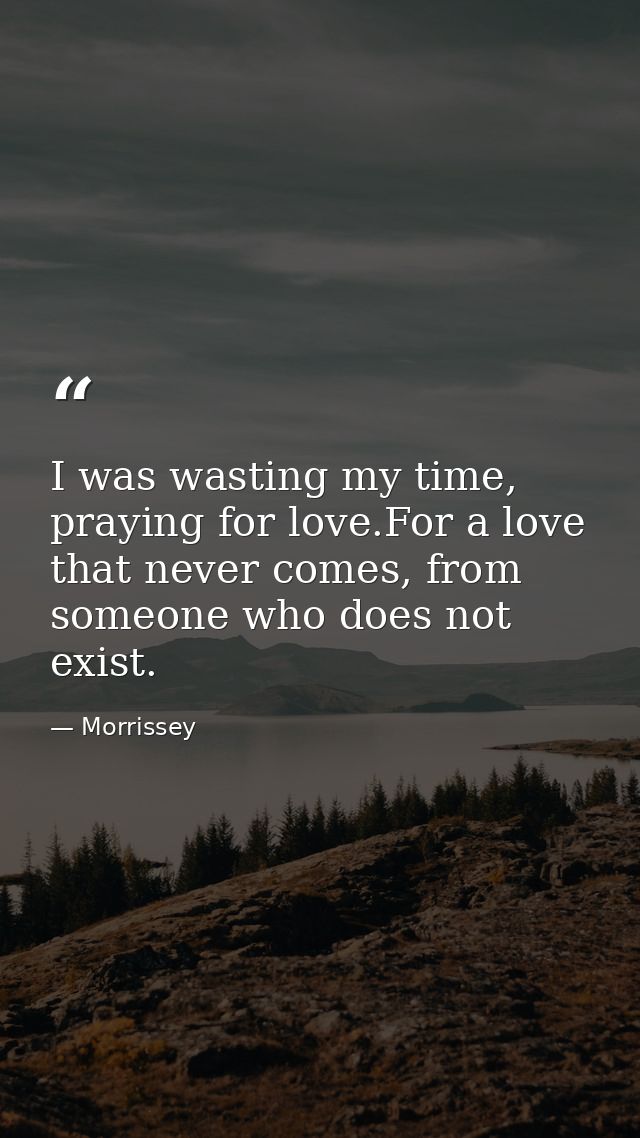 I was wasting my time, praying for love.For a love that never comes, from someone who does not exist. — Morrissey