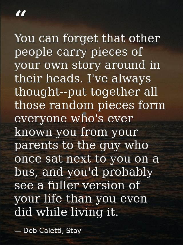 You can forget that other people carry pieces of your own story around in their heads. I've always thought--put together — Deb Caletti, Stay