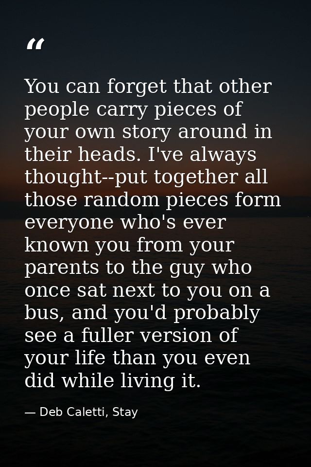 You can forget that other people carry pieces of your own story around in their heads. I've always thought--put together — Deb Caletti, Stay