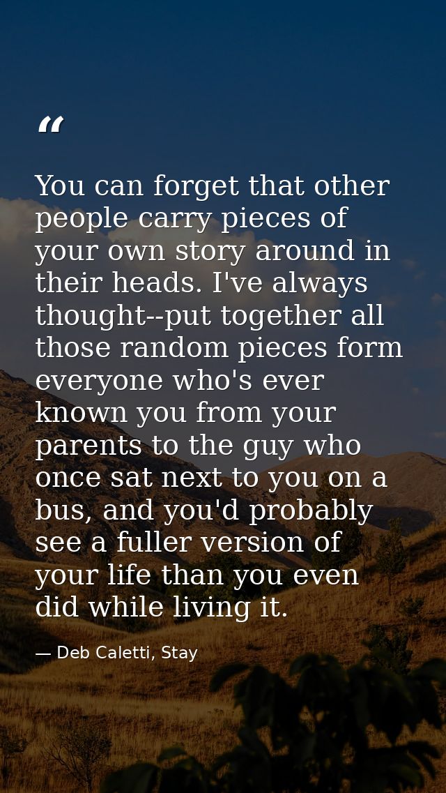 You can forget that other people carry pieces of your own story around in their heads. I've always thought--put together — Deb Caletti, Stay
