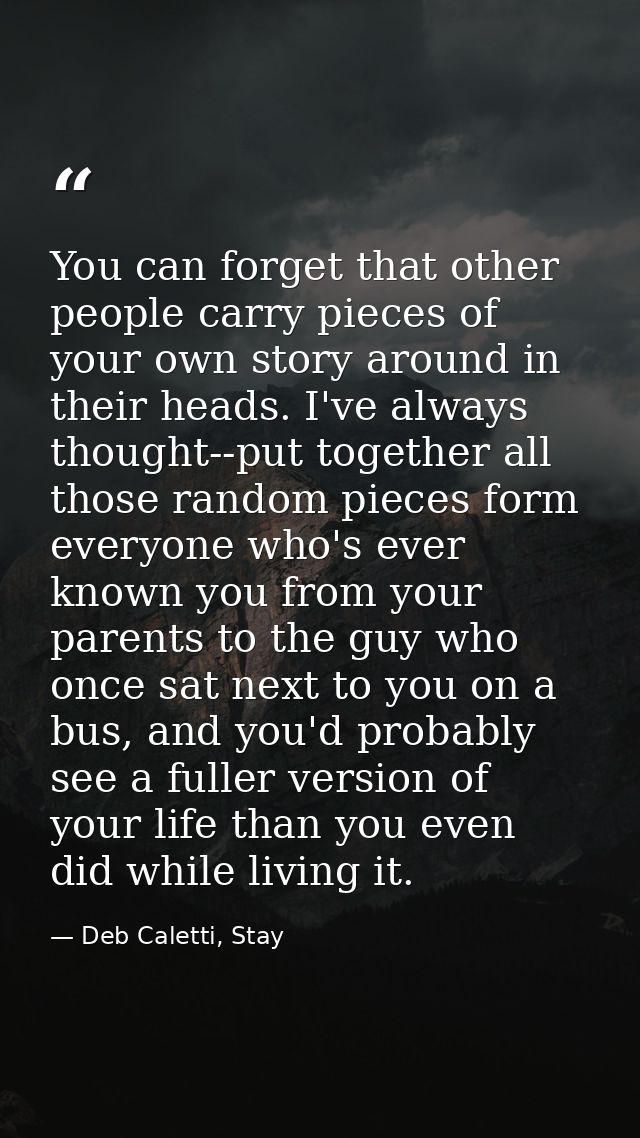 You can forget that other people carry pieces of your own story around in their heads. I've always thought--put together — Deb Caletti, Stay
