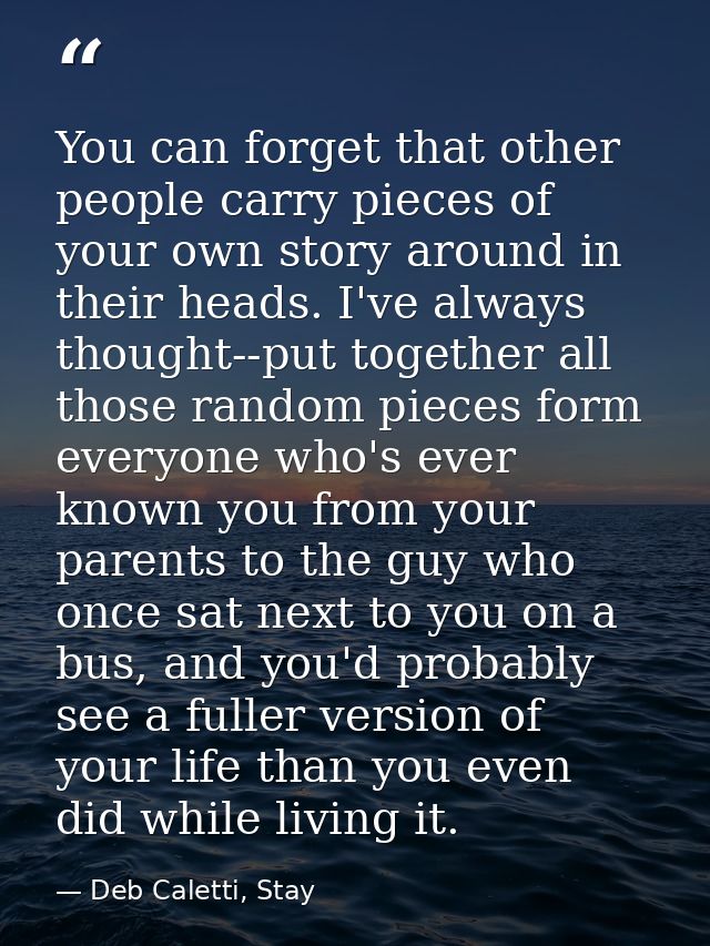 You can forget that other people carry pieces of your own story around in their heads. I've always thought--put together — Deb Caletti, Stay