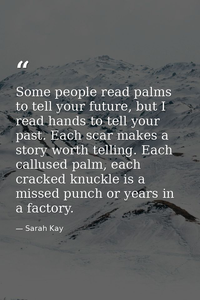 Some people read palms to tell your future, but I read hands to tell your past. Each scar makes a story worth telling. E — Sarah Kay