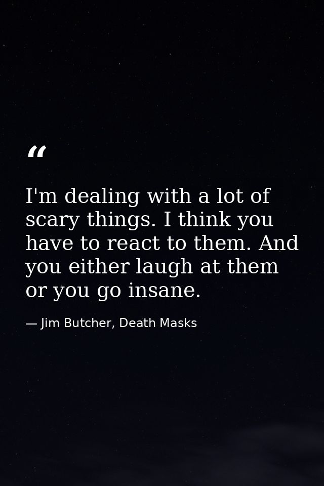 I'm dealing with a lot of scary things. I think you have to react to them. And you either laugh at them or you go insane — Jim Butcher, Death Masks