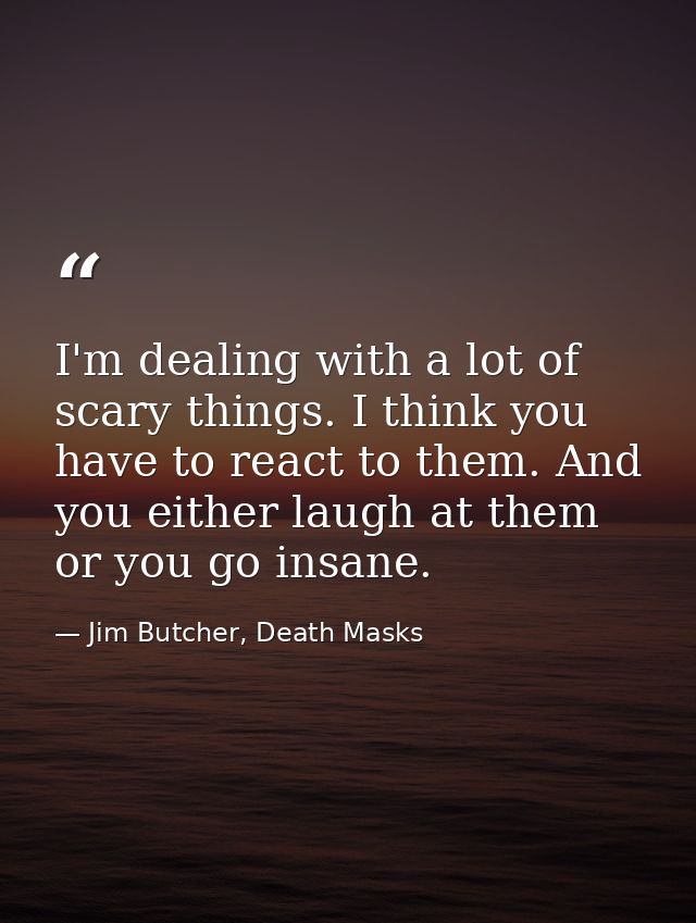 I'm dealing with a lot of scary things. I think you have to react to them. And you either laugh at them or you go insane — Jim Butcher, Death Masks
