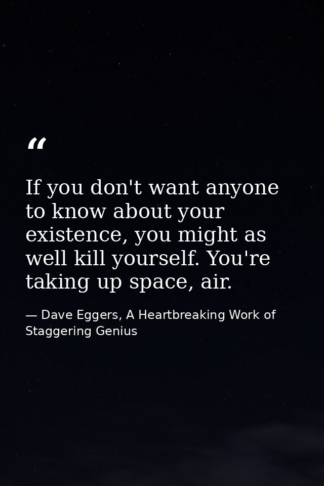 If you don't want anyone to know about your existence, you might as well kill yourself. You're taking up space, air. — Dave Eggers, A Heartbreaking Work of Staggering Genius