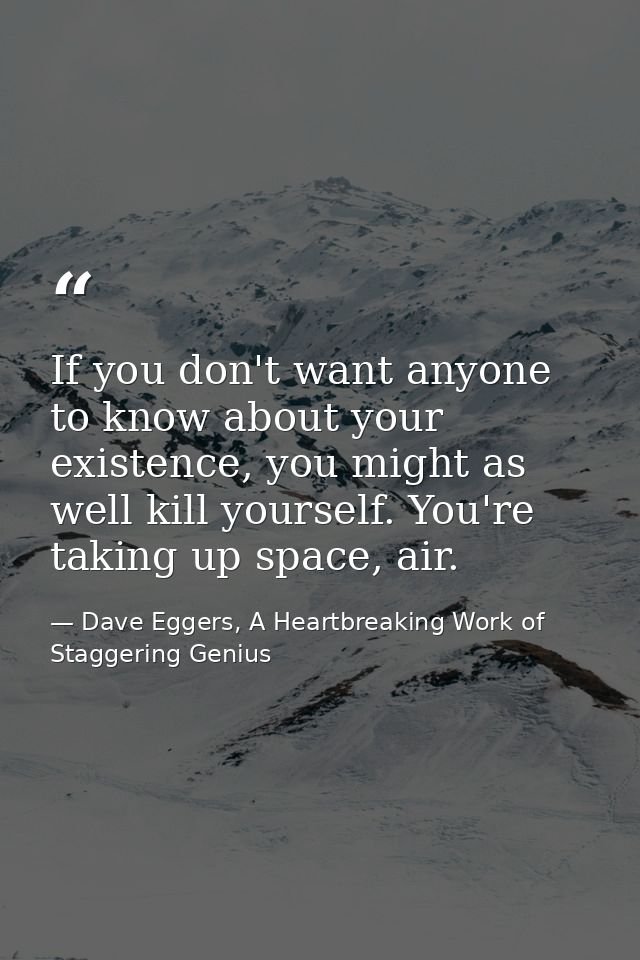 If you don't want anyone to know about your existence, you might as well kill yourself. You're taking up space, air. — Dave Eggers, A Heartbreaking Work of Staggering Genius