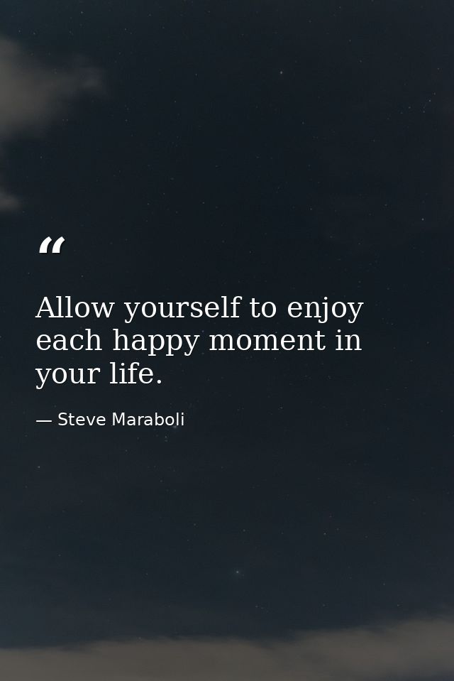 Allow yourself to enjoy each happy moment in your life. — Steve Maraboli