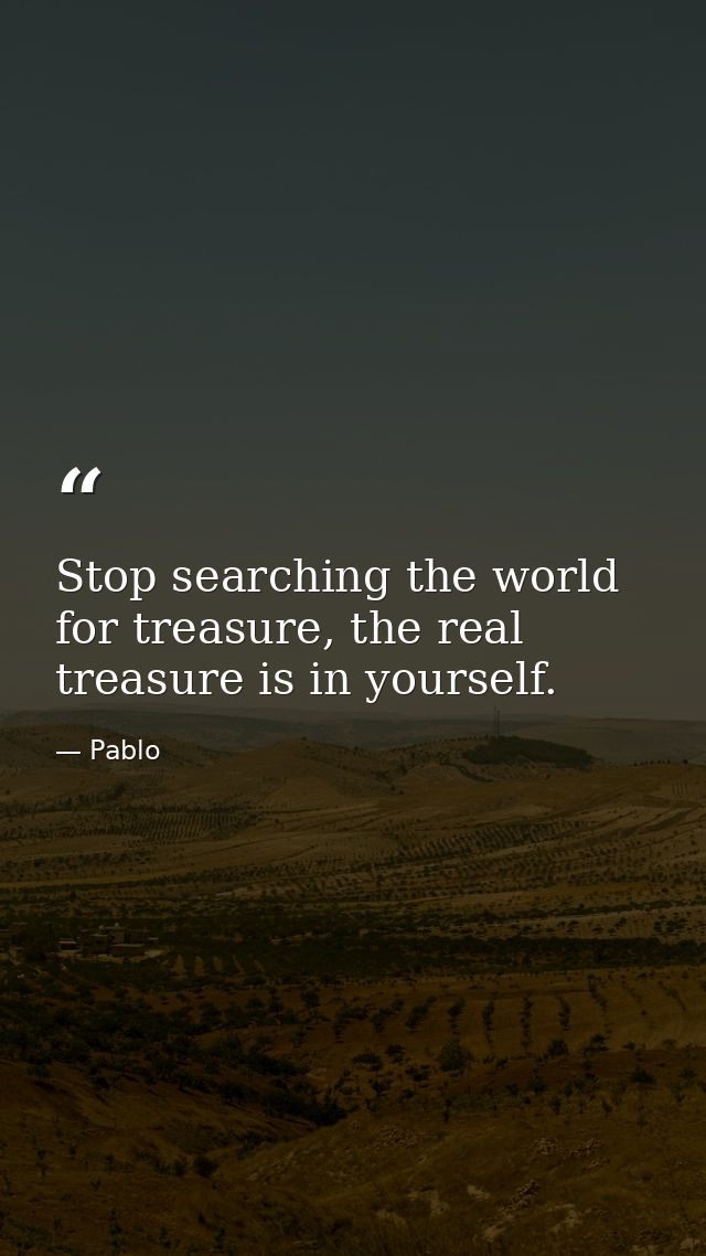 Stop searching the world for treasure, the real treasure is in yourself. — Pablo