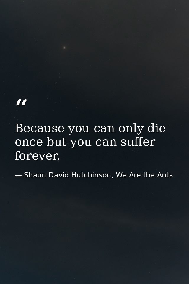 Because you can only die once but you can suffer forever. — Shaun David Hutchinson, We Are the Ants