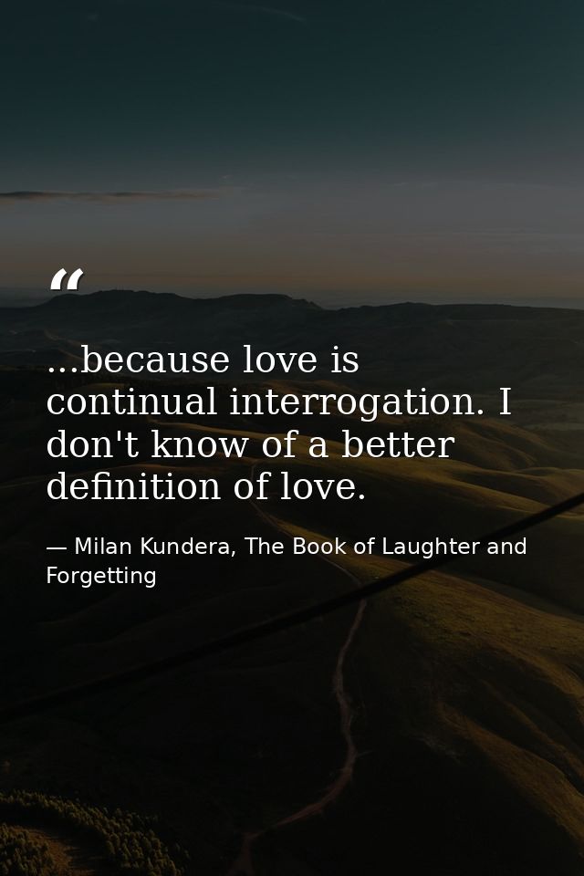 ...because love is continual interrogation. I don't know of a better definition of love. — Milan Kundera, The Book of Laughter and Forgetting