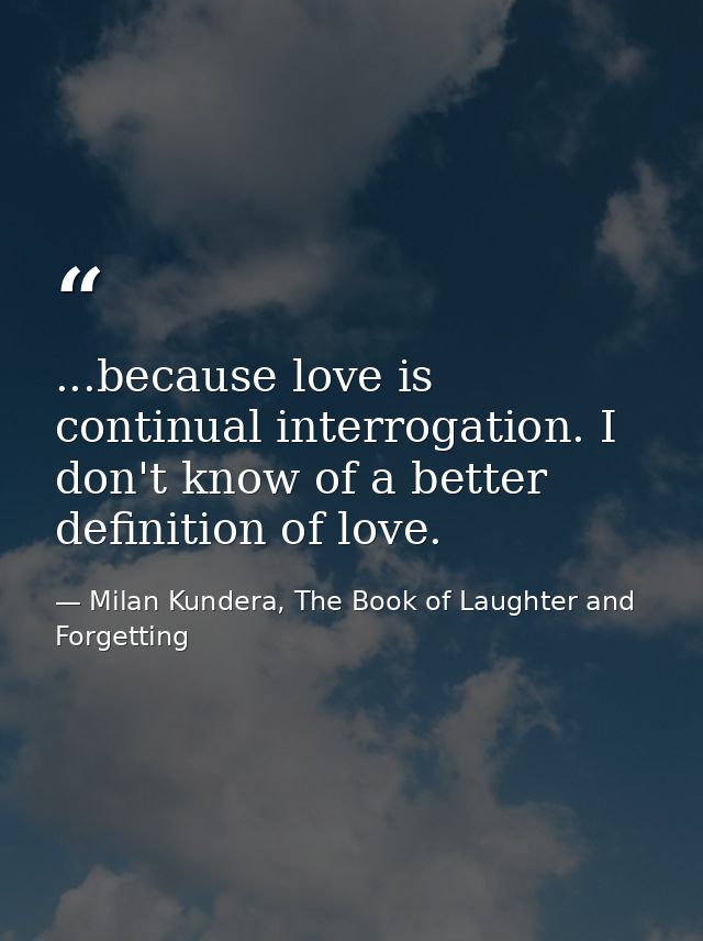 ...because love is continual interrogation. I don't know of a better definition of love. — Milan Kundera, The Book of Laughter and Forgetting