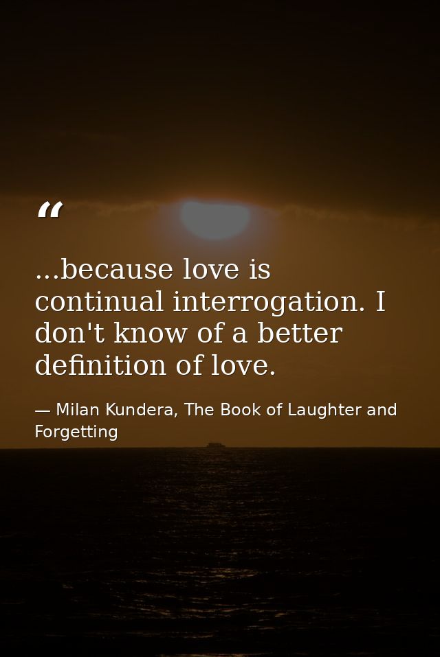 ...because love is continual interrogation. I don't know of a better definition of love. — Milan Kundera, The Book of Laughter and Forgetting