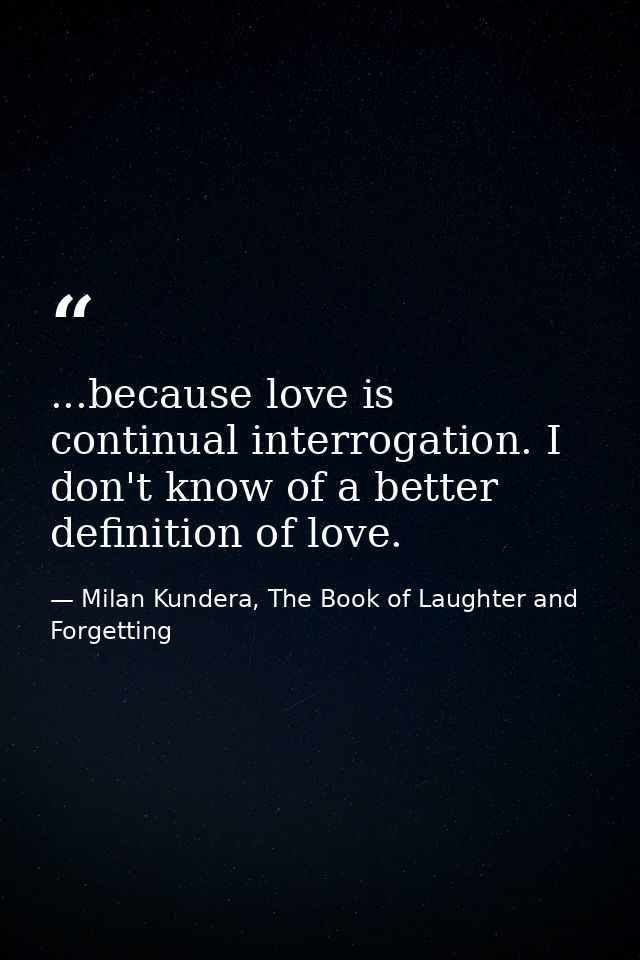 ...because love is continual interrogation. I don't know of a better definition of love. — Milan Kundera, The Book of Laughter and Forgetting