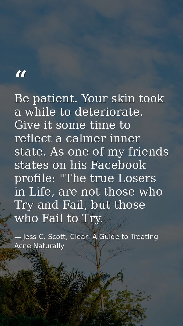 Be patient. Your skin took a while to deteriorate. Give it some time to reflect a calmer inner state. As one of my frien — Jess C. Scott, Clear: A Guide to Treating Acne Naturally