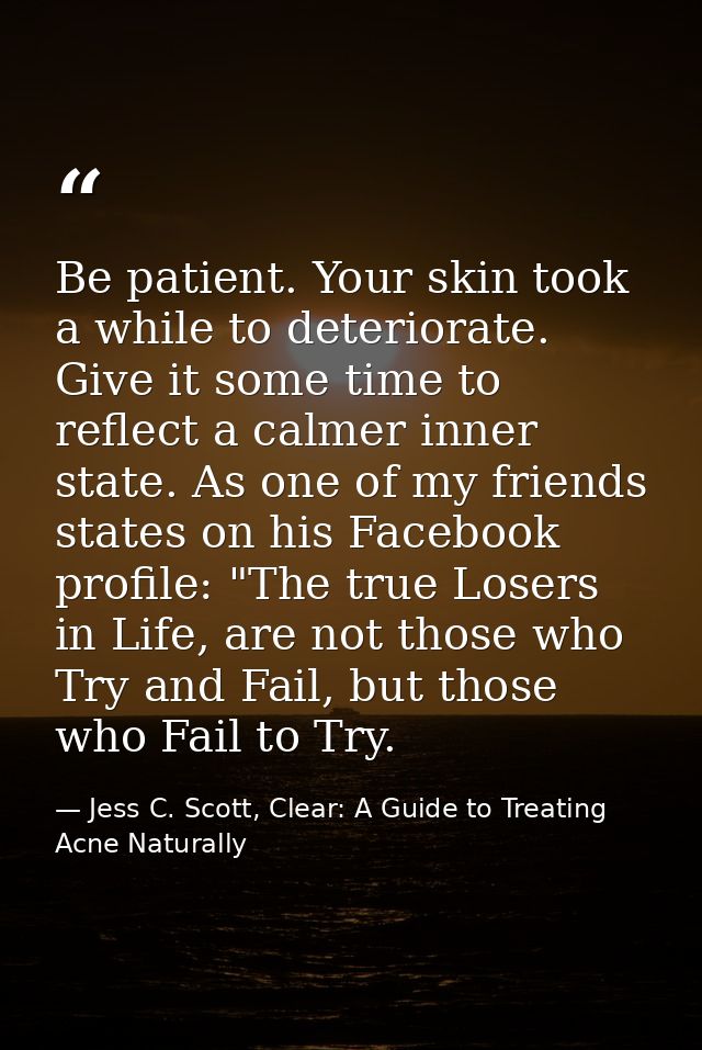 Be patient. Your skin took a while to deteriorate. Give it some time to reflect a calmer inner state. As one of my frien — Jess C. Scott, Clear: A Guide to Treating Acne Naturally