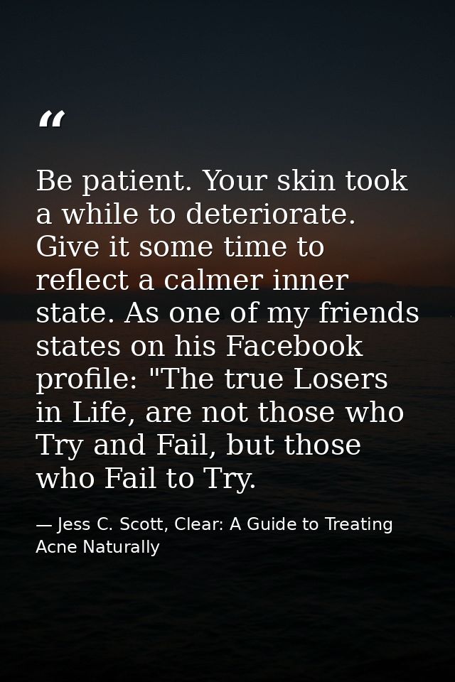 Be patient. Your skin took a while to deteriorate. Give it some time to reflect a calmer inner state. As one of my frien — Jess C. Scott, Clear: A Guide to Treating Acne Naturally
