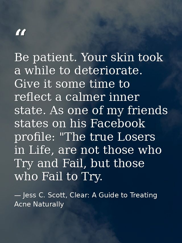 Be patient. Your skin took a while to deteriorate. Give it some time to reflect a calmer inner state. As one of my frien — Jess C. Scott, Clear: A Guide to Treating Acne Naturally