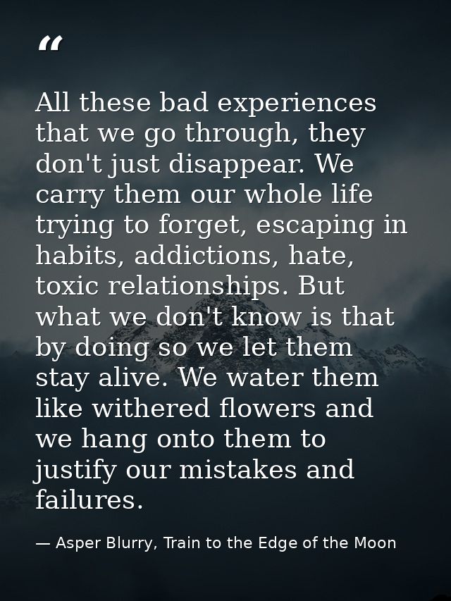 All these bad experiences that we go through, they don't just disappear. We carry them our whole life trying to forget,  — Asper Blurry, Train to the Edge of the Moon