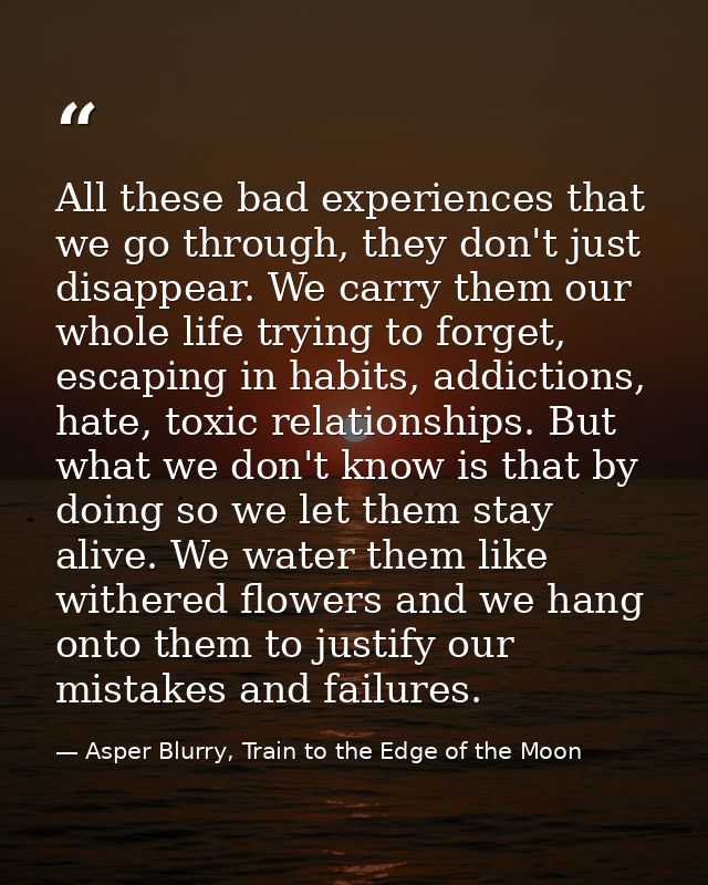 All these bad experiences that we go through, they don't just disappear. We carry them our whole life trying to forget,  — Asper Blurry, Train to the Edge of the Moon
