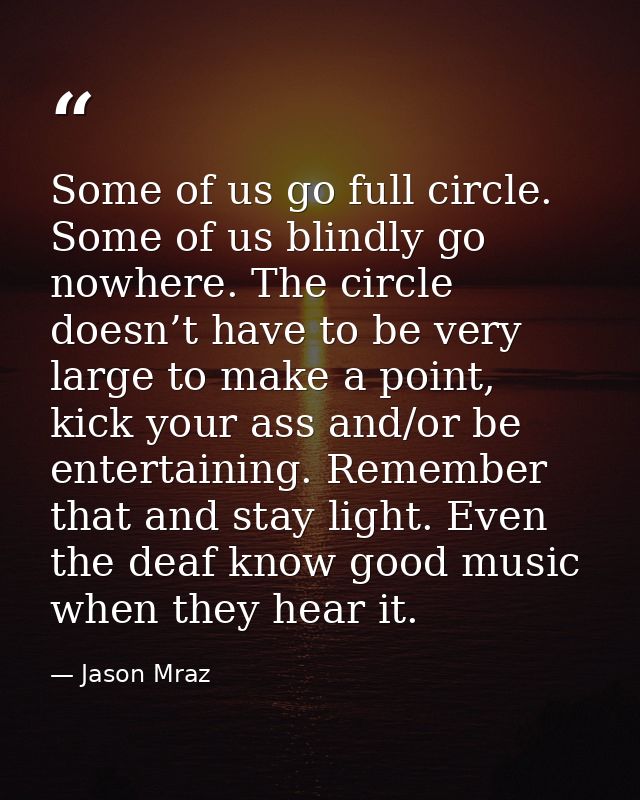 Some of us go full circle. Some of us blindly go nowhere. The circle doesn’t have to be very large to make a point, kick — Jason Mraz