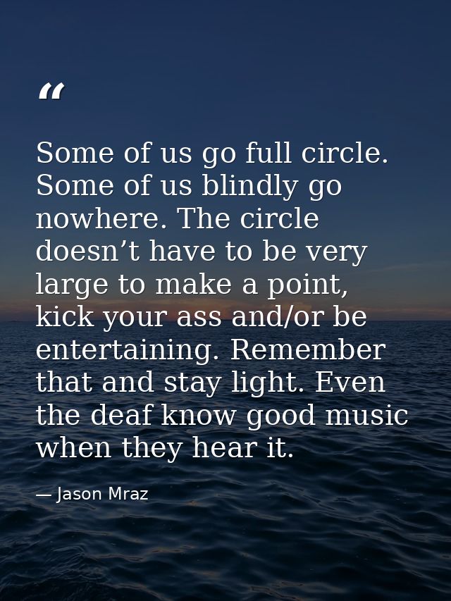 Some of us go full circle. Some of us blindly go nowhere. The circle doesn’t have to be very large to make a point, kick — Jason Mraz