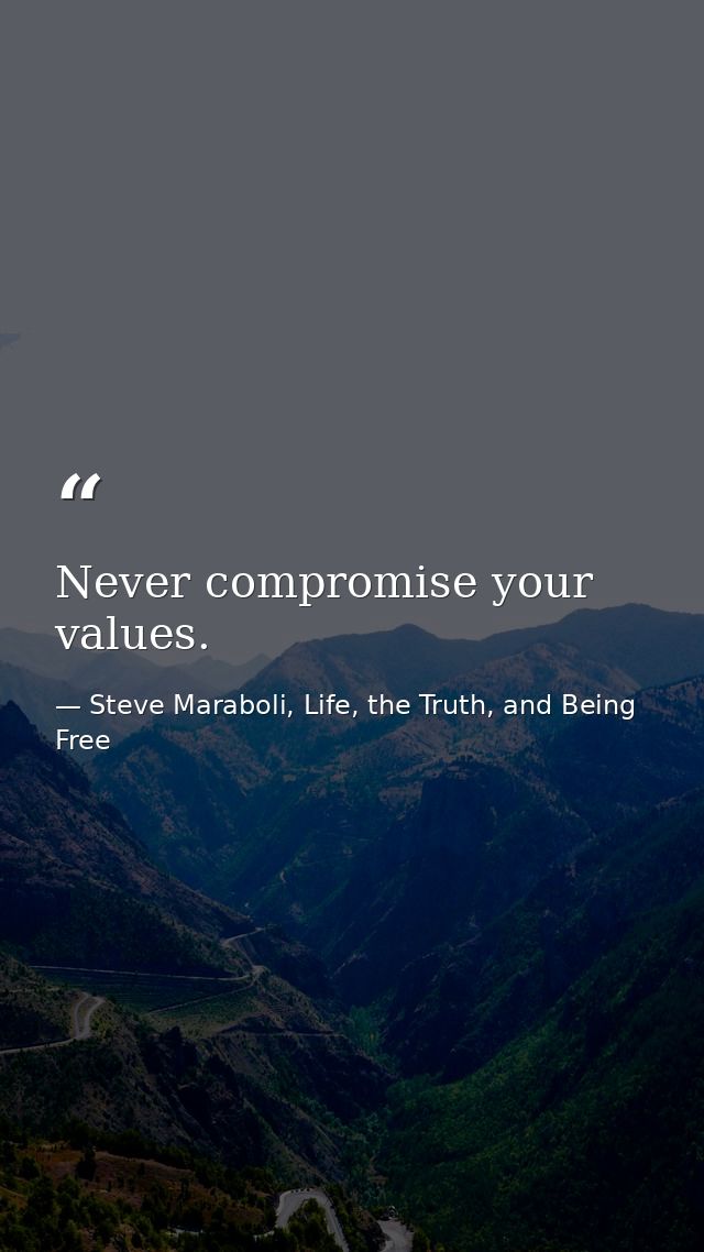 Never compromise your values. — Steve Maraboli, Life, the Truth, and Being Free