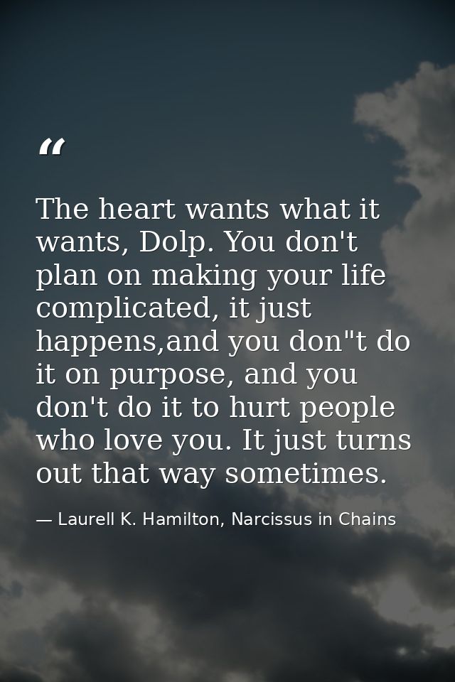 The heart wants what it wants, Dolp. You don't plan on making your life complicated, it just happens,and you don"t do it — Laurell K. Hamilton, Narcissus in Chains