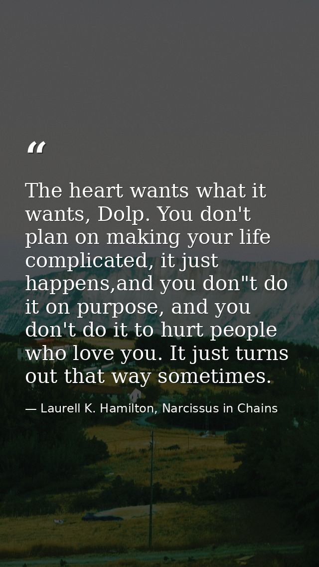 The heart wants what it wants, Dolp. You don't plan on making your life complicated, it just happens,and you don"t do it — Laurell K. Hamilton, Narcissus in Chains
