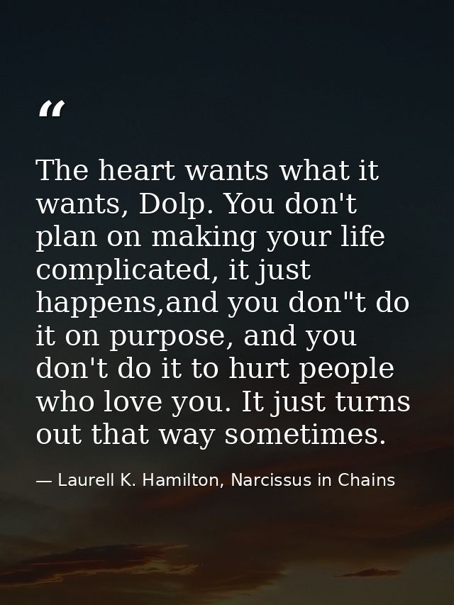 The heart wants what it wants, Dolp. You don't plan on making your life complicated, it just happens,and you don"t do it — Laurell K. Hamilton, Narcissus in Chains