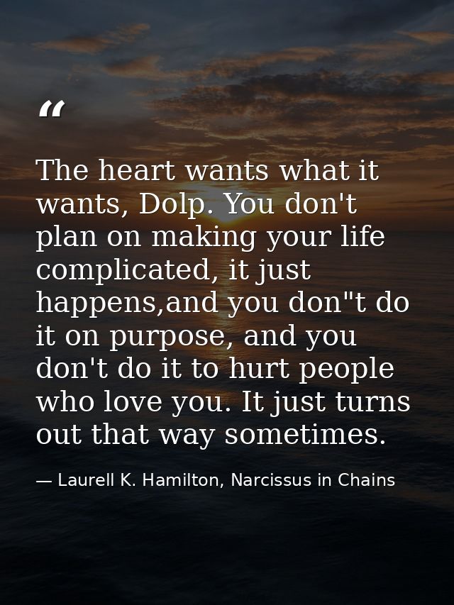 The heart wants what it wants, Dolp. You don't plan on making your life complicated, it just happens,and you don"t do it — Laurell K. Hamilton, Narcissus in Chains