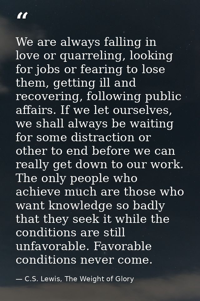 We are always falling in love or quarreling, looking for jobs or fearing to lose them, getting ill and recovering, follo — C.S. Lewis, The Weight of Glory