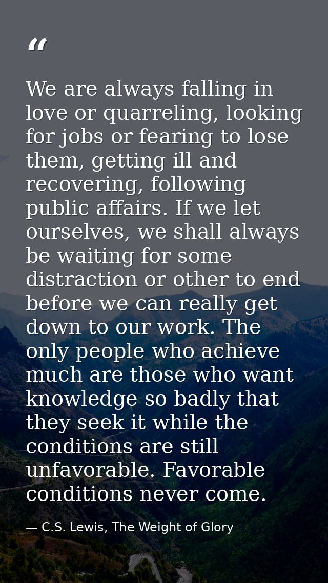 We are always falling in love or quarreling, looking for jobs or fearing to lose them, getting ill and recovering, follo — C.S. Lewis, The Weight of Glory