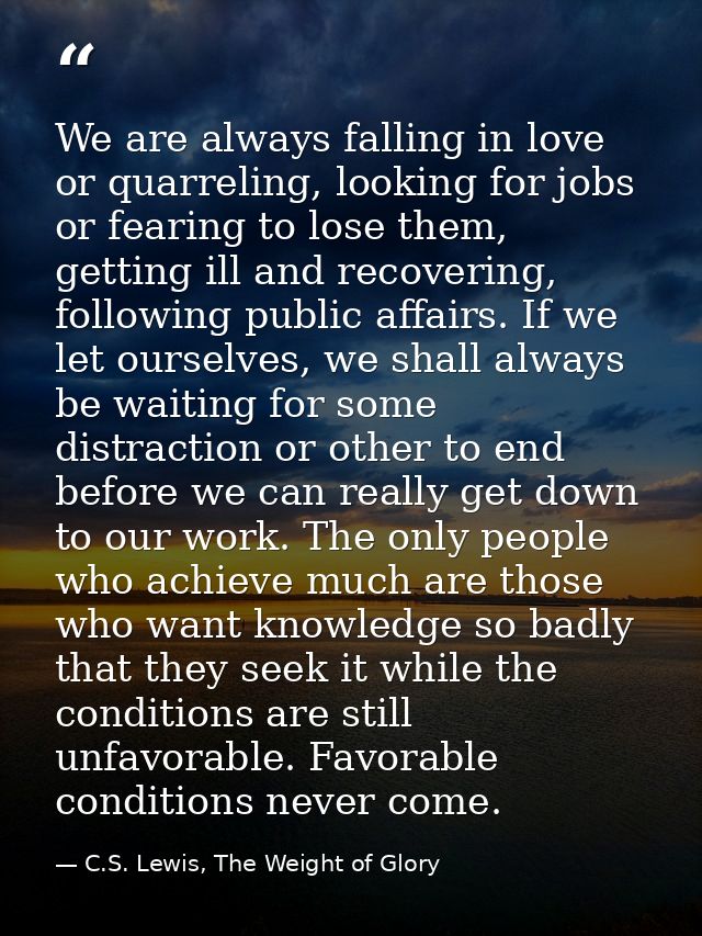 We are always falling in love or quarreling, looking for jobs or fearing to lose them, getting ill and recovering, follo — C.S. Lewis, The Weight of Glory