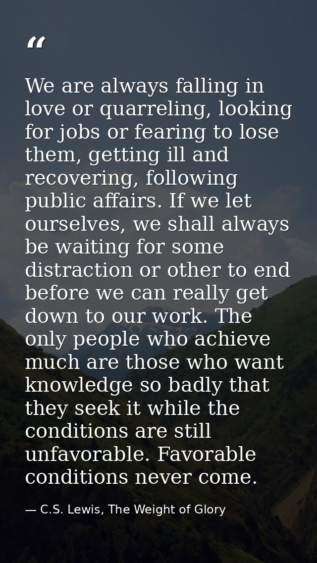 We are always falling in love or quarreling, looking for jobs or fearing to lose them, getting ill and recovering, follo — C.S. Lewis, The Weight of Glory
