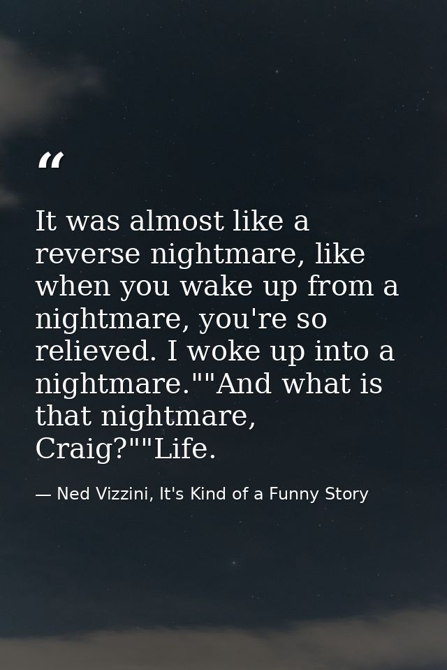 It was almost like a reverse nightmare, like when you wake up from a nightmare, you're so relieved. I woke up into a nig — Ned Vizzini, It's Kind of a Funny Story