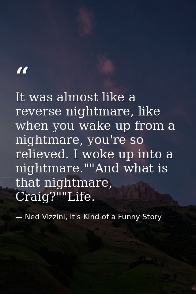 It was almost like a reverse nightmare, like when you wake up from a nightmare, you're so relieved. I woke up into a nig — Ned Vizzini, It's Kind of a Funny Story