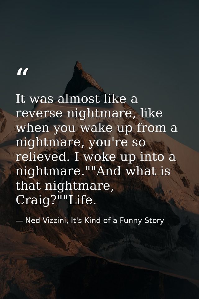 It was almost like a reverse nightmare, like when you wake up from a nightmare, you're so relieved. I woke up into a nig — Ned Vizzini, It's Kind of a Funny Story