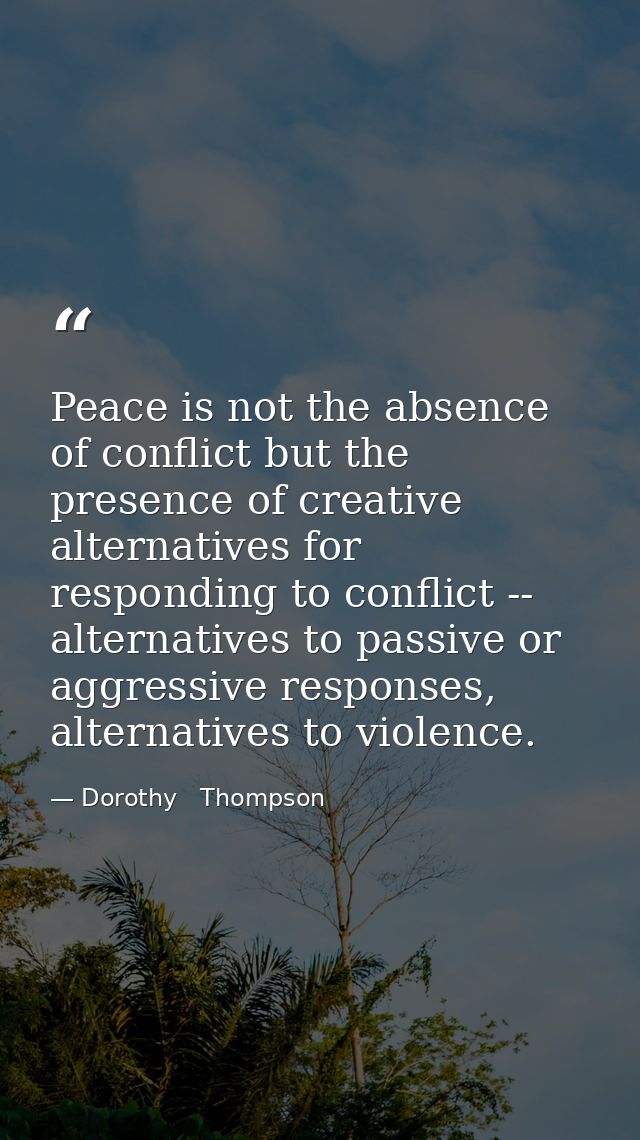 Peace is not the absence of conflict but the presence of creative alternatives for responding to conflict -- alternative — Dorothy   Thompson