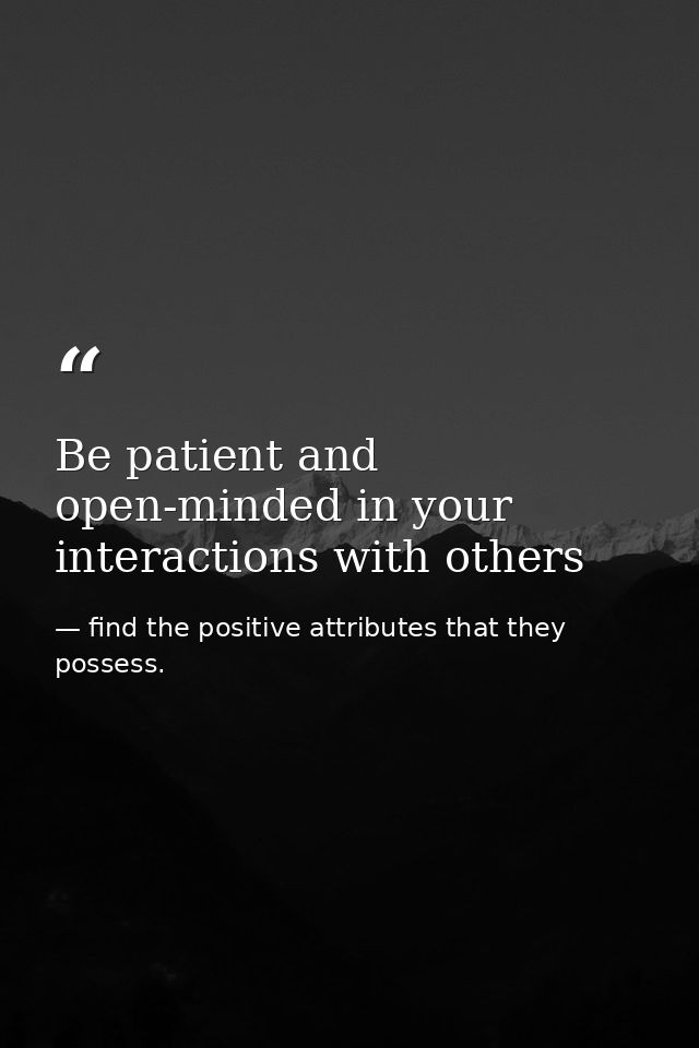 Be patient and open-minded in your interactions with others — find the positive attributes that they possess.