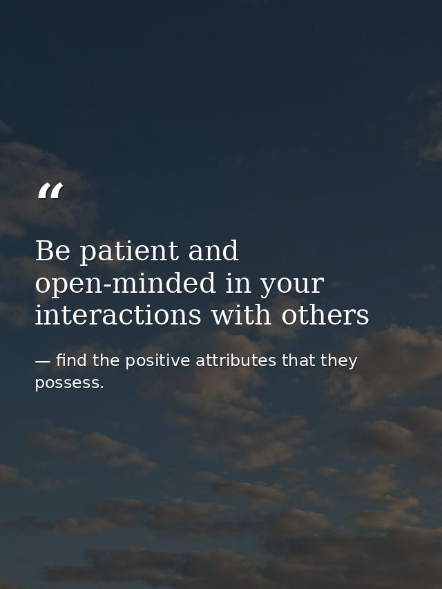 Be patient and open-minded in your interactions with others — find the positive attributes that they possess.