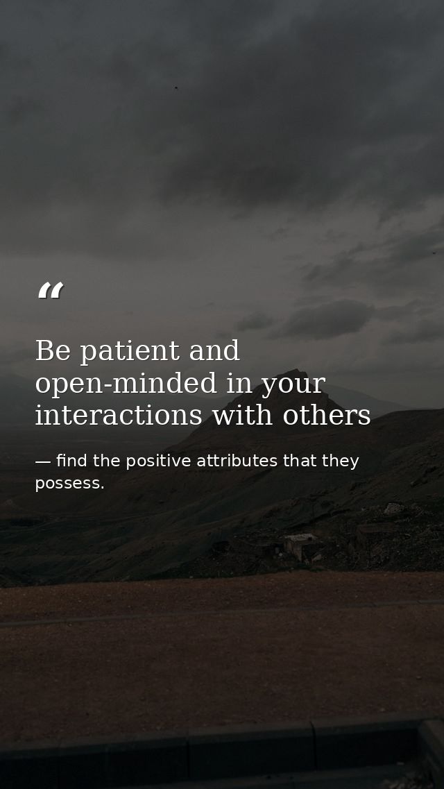 Be patient and open-minded in your interactions with others — find the positive attributes that they possess.