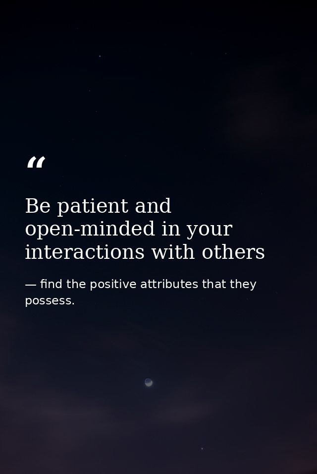 Be patient and open-minded in your interactions with others — find the positive attributes that they possess.