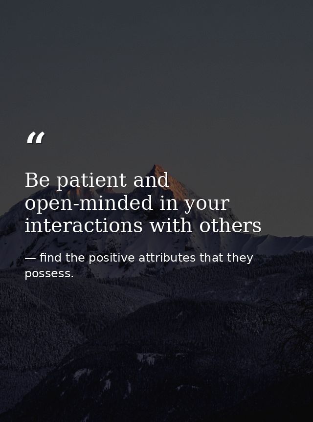 Be patient and open-minded in your interactions with others — find the positive attributes that they possess.