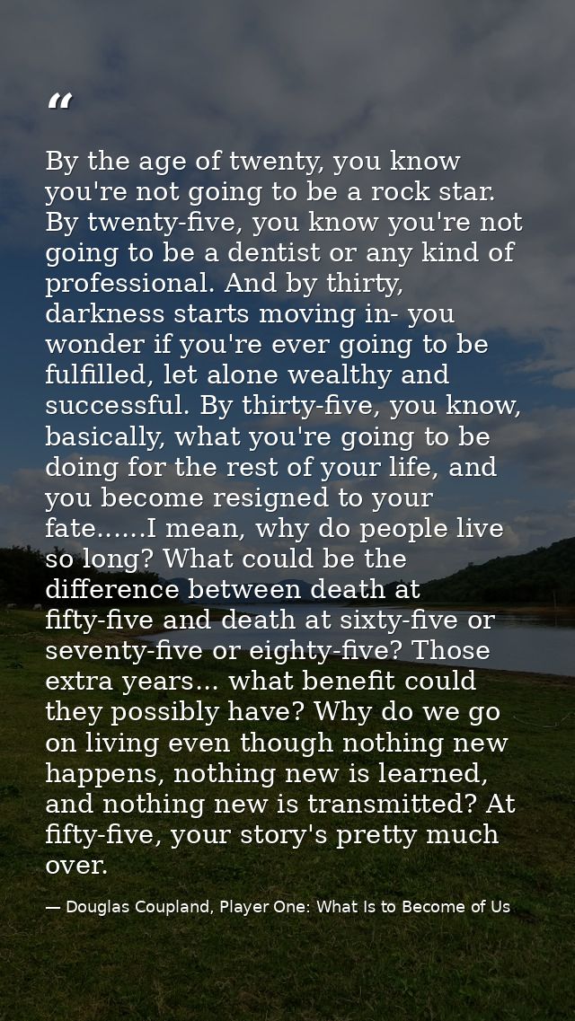 By the age of twenty, you know you're not going to be a rock star. By twenty-five, you know you're not going to be a den — Douglas Coupland, Player One: What Is to Become of Us