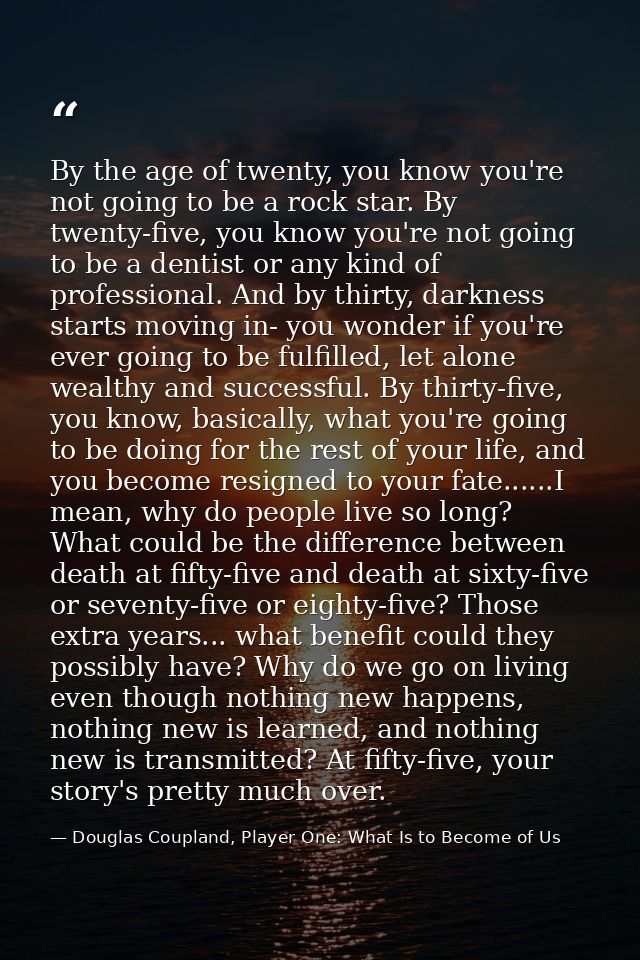 By the age of twenty, you know you're not going to be a rock star. By twenty-five, you know you're not going to be a den — Douglas Coupland, Player One: What Is to Become of Us