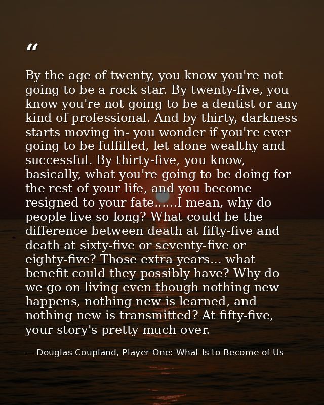By the age of twenty, you know you're not going to be a rock star. By twenty-five, you know you're not going to be a den — Douglas Coupland, Player One: What Is to Become of Us