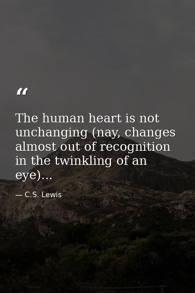 The human heart is not unchanging (nay, changes almost out of recognition in the twinkling of an eye)... — C.S. Lewis