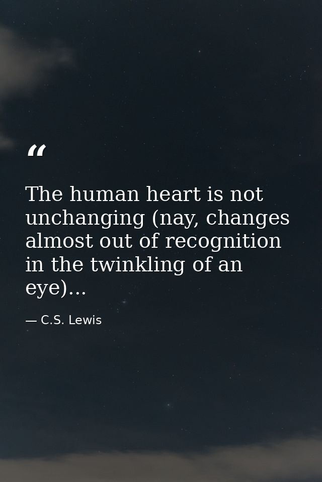 The human heart is not unchanging (nay, changes almost out of recognition in the twinkling of an eye)... — C.S. Lewis